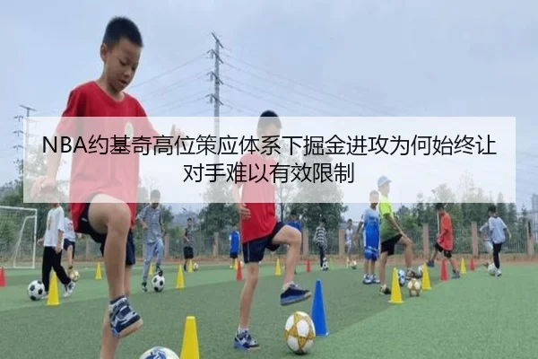 NBA约基奇高位策应体系下掘金进攻为何始终让对手难以有效限制