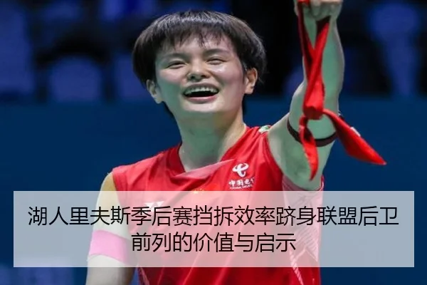 湖人里夫斯季后赛挡拆效率跻身联盟后卫前列的价值与启示
