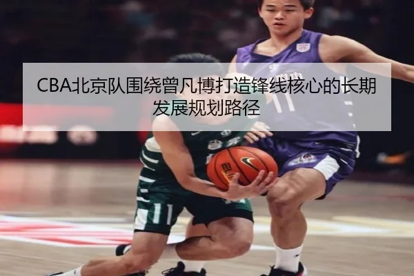 CBA北京队围绕曾凡博打造锋线核心的长期发展规划路径