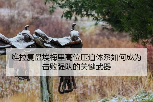 维拉复盘埃梅里高位压迫体系如何成为击败强队的关键武器