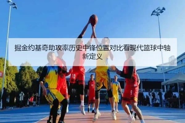 掘金约基奇助攻率历史中锋位置对比看现代篮球中轴新定义