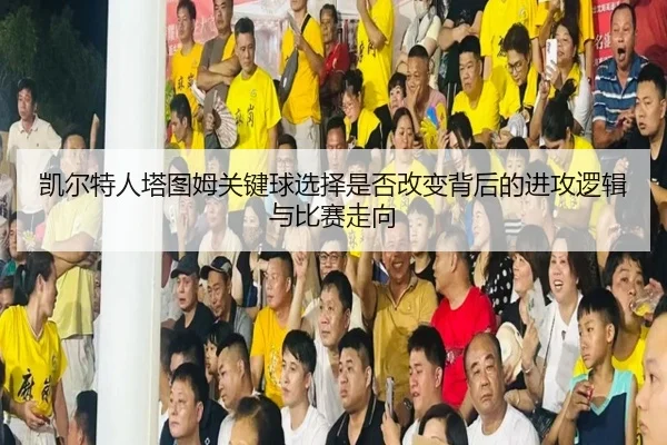 凯尔特人塔图姆关键球选择是否改变背后的进攻逻辑与比赛走向