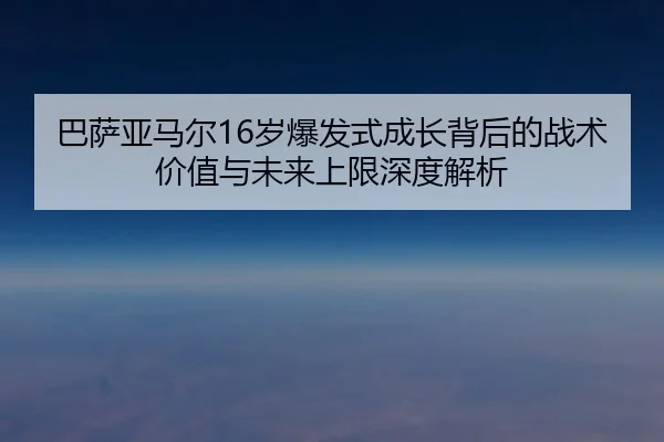 巴萨亚马尔16岁爆发式成长背后的战术价值与未来上限深度解析