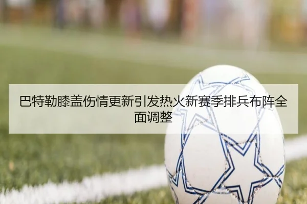 巴特勒膝盖伤情更新引发热火新赛季排兵布阵全面调整