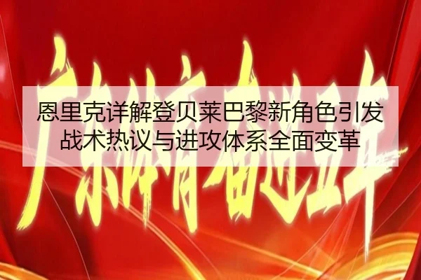 恩里克详解登贝莱巴黎新角色引发战术热议与进攻体系全面变革