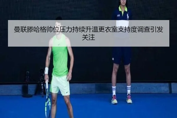 曼联滕哈格帅位压力持续升温更衣室支持度调查引发关注