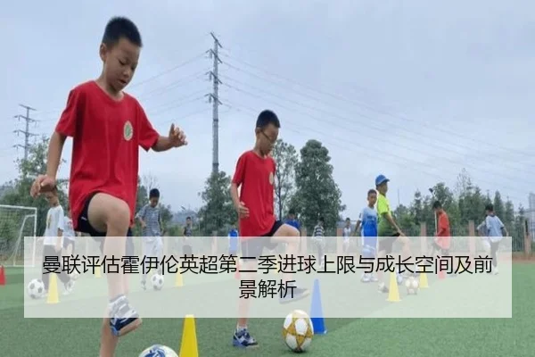 曼联评估霍伊伦英超第二季进球上限与成长空间及前景解析