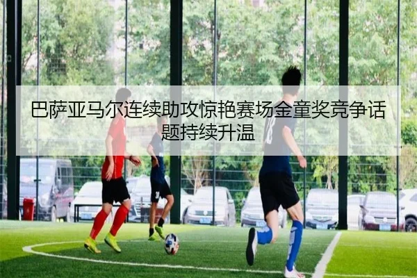 巴萨亚马尔连续助攻惊艳赛场金童奖竞争话题持续升温