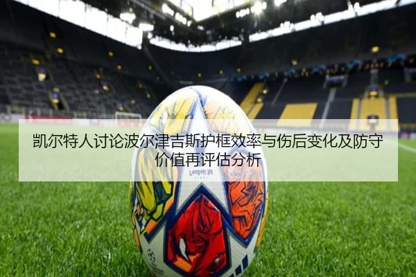 凯尔特人讨论波尔津吉斯护框效率与伤后变化及防守价值再评估分析