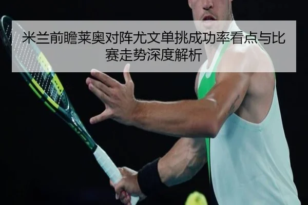 米兰前瞻莱奥对阵尤文单挑成功率看点与比赛走势深度解析