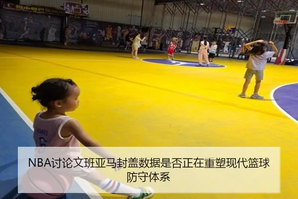 NBA讨论文班亚马封盖数据是否正在重塑现代篮球防守体系