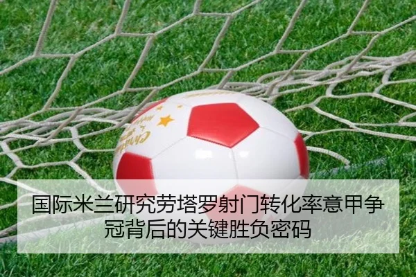 国际米兰研究劳塔罗射门转化率意甲争冠背后的关键胜负密码