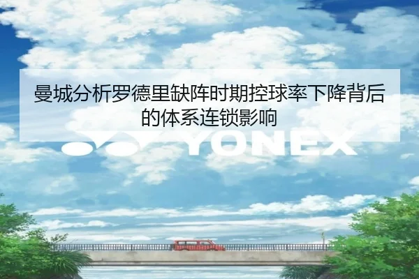 曼城分析罗德里缺阵时期控球率下降背后的体系连锁影响