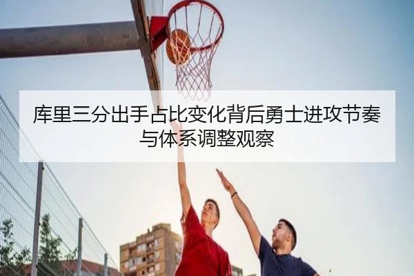 库里三分出手占比变化背后勇士进攻节奏与体系调整观察