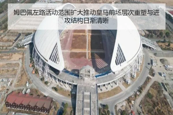 姆巴佩左路活动范围扩大推动皇马前场层次重塑与进攻结构日渐清晰
