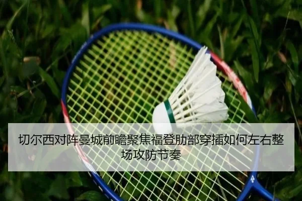 切尔西对阵曼城前瞻聚焦福登肋部穿插如何左右整场攻防节奏