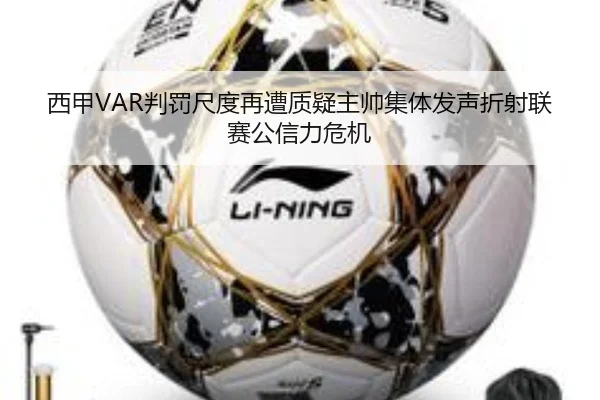 西甲VAR判罚尺度再遭质疑主帅集体发声折射联赛公信力危机
