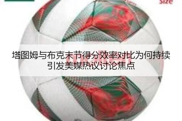 塔图姆与布克末节得分效率对比为何持续引发美媒热议讨论焦点